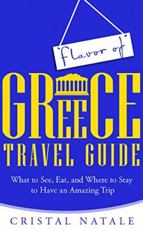 Flavor of Greece Travel Guide: What to See, Eat, and Where to Stay to Have an Amazing Trip - Cristal Natale, Travel, Greece