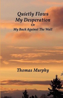 Quietly Flows My Desperation: Or My Back Against the Wall - Thomas Murphy