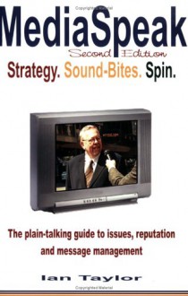 Mediaspeak: Strategy. Sound-Bites. Spin. : The plain-talking guide to issues, reputation and message management - Ian Taylor