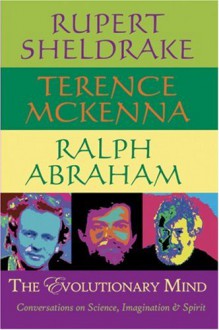 The Evolutionary Mind: Conversations on Science, Imagination and Spirit - Rupert Sheldrake,Terence McKenna,Ralph H. Abraham