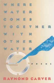 Where Water Comes Together with Other Water: Poems - Raymond Carver