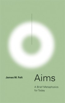 Aims: A Brief Metaphysics for Today - James W. Felt
