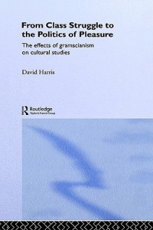 From Class Struggle to the Politics of Pleasure: The Effects of Gramscianism on Cultural Studies - David Harris