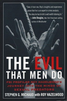 The Evil That Men Do: Fbi Profiler Roy Hazelwood's Journey Into The Minds Of Sexual Predators - Stephen G. Michaud, Roy Hazelwood