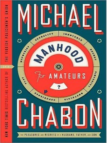 Manhood for Amateurs: The Pleasures and Regrets of a Husband, Father, and Son - Michael Chabon