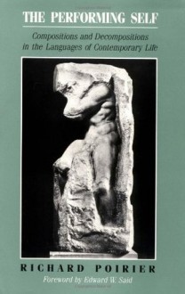 The Performing Self: Compositions and Decompositions in the Languages of Contemporary Life - Richard Poirier