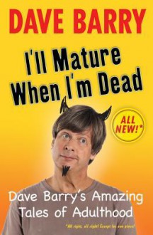 I'll Mature When I'm Dead: Dave Barry's Amazing Tales of Adulthood - Dave Barry