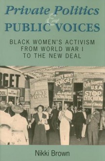 Private Politics and Public Voices: Black Women's Activism from World War I to the New Deal - Nikki Brown