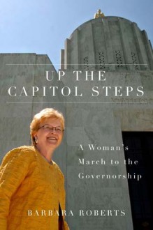 Up the Capitol Steps: A Woman's March to the Governorship - Barbara Roberts