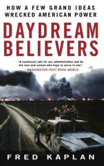 Daydream Believers: How a Few Grand Ideas Wrecked American Power - Fred Kaplan