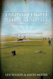 Taking Flight with Creativity: Worship Design Teams That Work - Len Wilson, Jason Moore