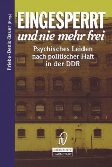 Eingesperrt Und Nie Mehr Frei: Psychisches Leiden Nach Politischer Haft in Der Ddr - Stefan Priebe, Doris Denis, Michael Bauer