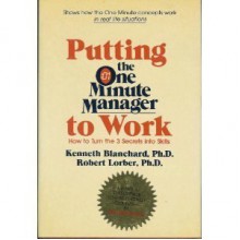 Putting the One Minute Manager to Work: How to Turn the 3 Secrets into Skills - Kenneth H. Blanchard, Robert Lorber