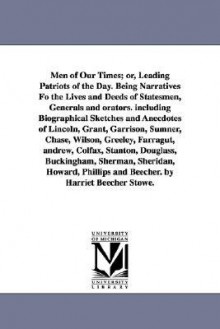 Men of Our Times; Or, Leading Patriots of the Day. Being Narratives Fo the Lives and Deeds of Statesmen, Generals and Orators. Including Biographical - Harriet Beecher Stowe