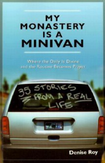 My Monastery Is a Minivan: 35 Stories from a Real Life - Denise Roy