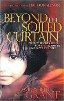 Beyond The Soiled Curtain: Project Rescue's Fight For The Victims Of The Sex Slave Industry - David Grant, Beth Grant