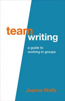 Team Writing: A Guide to Working in Groups - Joanna Wolfe