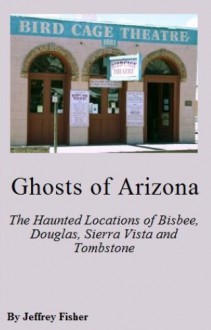 Ghosts of Arizona: The Haunted Locations of Bisbee, Douglas, Sierra Vista and Tombstone - Jeffrey Fisher