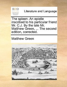 The Spleen. an Epistle Inscribed to His Particular Friend Mr. C.J. by the Late Mr. Matthew Green, ... the Second Edition, Corrected - Matthew Green