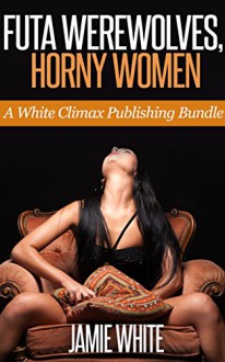 Futa Werewolves, Horny Women (Futa Paranormal Erotica Bundle) - White Climax Publishing, Jamie White