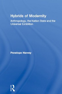 Hybrids of Modernity: Anthropology, the Nation State and the Universal Exhibition - Penelope Harvey