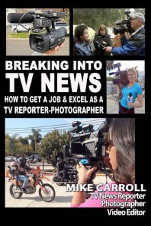 Breaking Into TV News How to Get a Job & Excel as a TV Reporter-Photographer - Mike Carroll