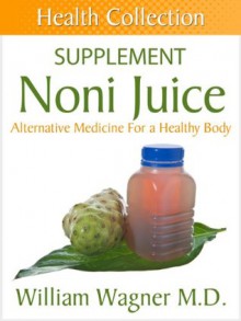 The Noni Juice Supplement: Alternative Medicine for a Healthy Body (Health Collection) - William Wagner