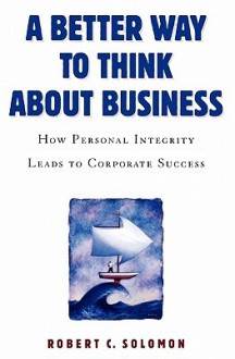 A Better Way to Think About Business: How Personal Integrity Leads to Corporate Success - Robert C. Solomon