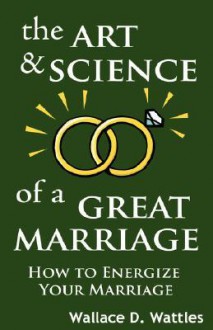 The Art and Science of a Great Marriage: How to Energize Your Marriage - Wallace D. Wattles