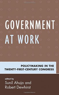 Government at Work: Policymaking in the Twenty-First-Century Congress - Sunil Ahuja, Sunil Ahuja, Robert Dewhirst, Robert Dewhirst, Margaret Banyan, Peter Bergerson , Douglas Brattebo, Kevin Buterbaugh, Sean Foreman, Marcia Godwin, Shandra McDonald, Aleea Perry, Ashley Skalecki, Michelle Wade