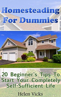 Homesteading For Dummies: 20 Beginner's Tips To Start Your Completely Self-Sufficient Life: (How to Build a Backyard Farm, Mini Farming Self-Sufficiency On 1/ 4 acre) - Helen Vicks