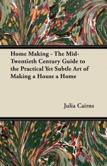 Home Making - The Mid-Twentieth Century Guide to the Practical Yet Subtle Art of Making a House a Home - Julia Cairns