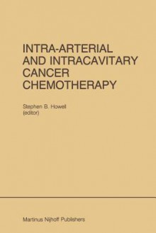 Intra-Arterial and Intracavitary Cancer Chemotherapy: Proceedings of the Conference on Intra-Arterial and Intracavitary Chemotheraphy, San Diego, California, February 24 25, 1984 - Stephen B Howell