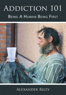 Addiction 101:Being A Human Being First - Alexander Riley