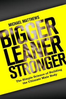 Bigger Leaner Stronger: The Simple Science of Building the Ultimate Male Body (The Build Healthy Muscle Series) - Michael Matthews