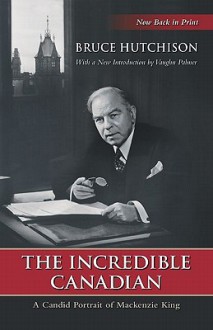 The Incredible Canadian: A Candid Portrait of Mackenzie King (Wynford Project) - Bruce Hutchison, Vaughn Palmer