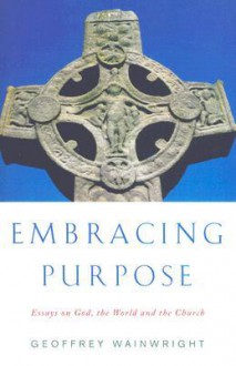 Embracing Purpose: Essays on God, the World and the Church - Geoffrey Wainwright