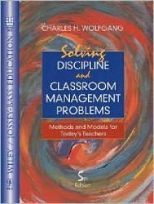 Solving Discipline and Classroom Management Problems: Methods and Models for Today's Teachers - Charles H. Wolfgang