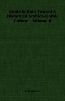 Contributions Toward a History of Arabico-Gothic Culture - Volume II - Leo Wiener