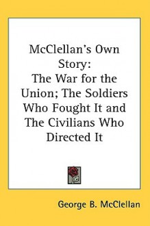 McClellan's Own Story: The War for the Union; The Soldiers Who Fought It and the Civilians Who Directed It - George B. McClellan