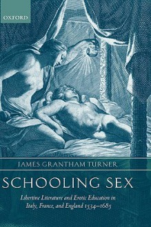 Schooling Sex: Libertine Literature and Erotic Education in Italy, France, and England 1534-1685 - James Grantham Turner