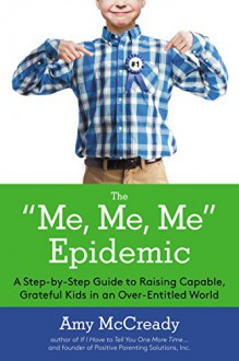 The Me, Me, Me Epidemic: A Step-by-Step Guide to Raising Capable, Grateful Kids in an Over-Entitled World - Amy McCready