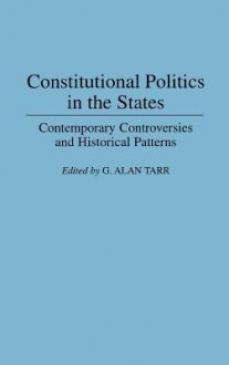 Constitutional Politics in the States: Contemporary Controversies and Historical Patterns - G. Alan Tarr