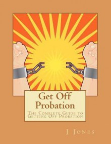 Get Off Probation: The Complete Guide to Getting Off Probation - J. Jones