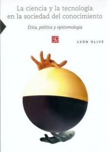 La Ciencia y La Tecnologia En La Sociedad del Conocimiento. Etica, Politica y Epistemologia - Leon Olive