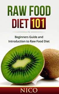 Raw Food Diet 101: Beginners Guide and Introduction to Raw Food Diet (Raw Food, Raw Food Breakfast, Spiralizer with a Twist, Raw food Dinner, Raw Food Lunch, Vegan, Paleo Diet, Health, Recipes) - Nico, Raw Food