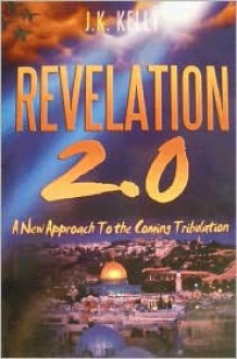 Revelation 2.0 A New Approach to the Coming Tribulation - J K Kelly