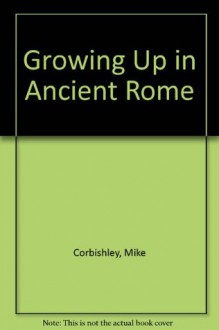 Growing Up in Ancient Rome (Library) - Mike Corbishley