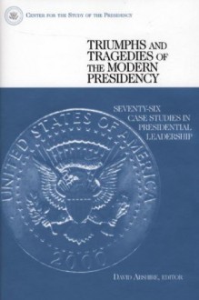 Triumphs and Tragedies of the Modern Presidency: Seventy-Six Case Studies in Presidential Leadership - David Abshire