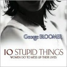 10 Stupid Things Women Do/Mess Up Their Lives - George Bloomer